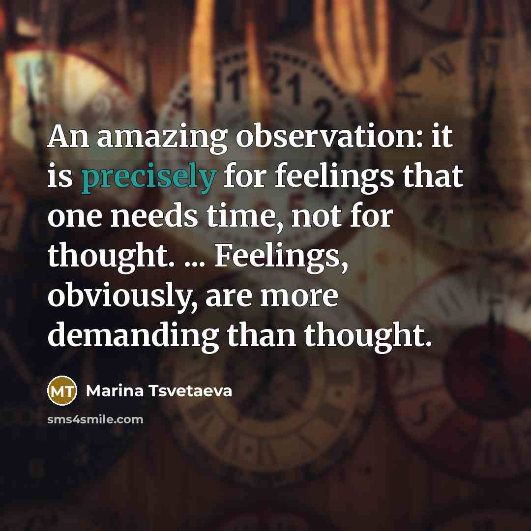 “An amazing observation: it is precisely for feelings that one needs time, not for thought. ... Feelings, obviously, are more demanding than thought.” quote by Marina Tsvetaeva