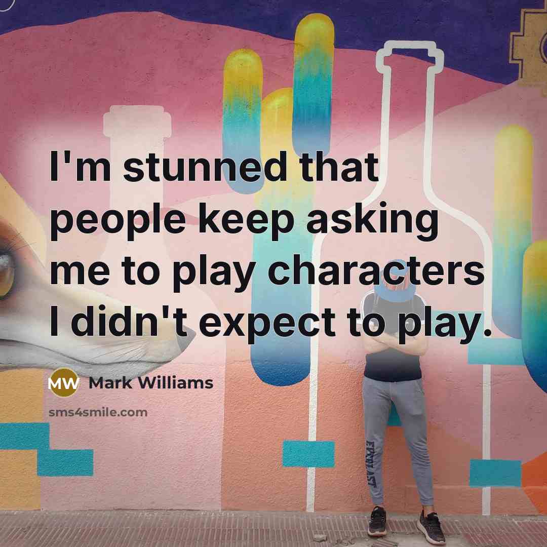 “I'm stunned that people keep asking me to play characters I didn't expect to play.” quote by Mark Williams