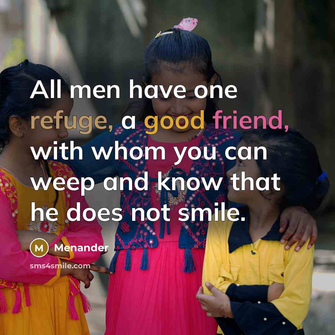 “All men have one refuge, a good friend, with whom you can weep and know that he does not smile.” quote by Menander