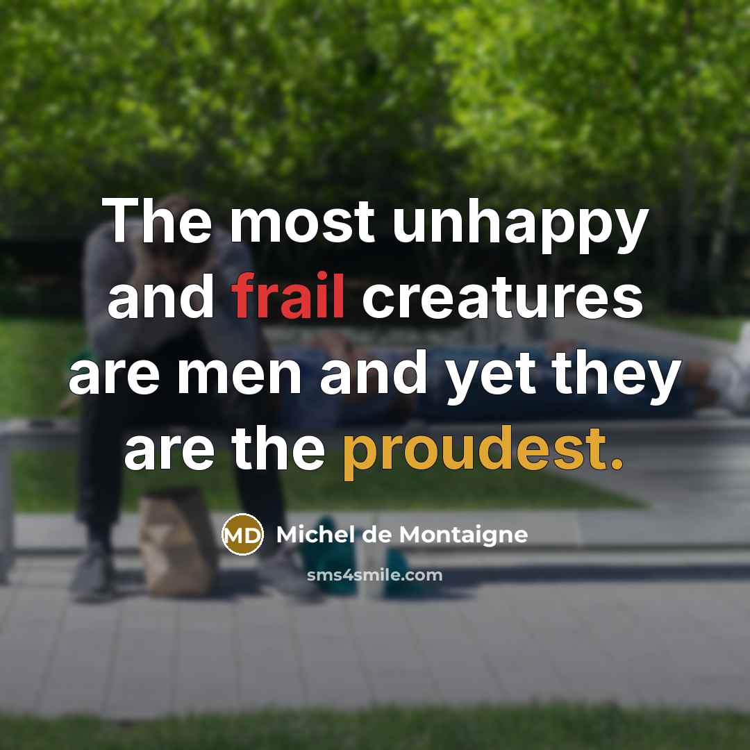 “The most unhappy and frail creatures are men and yet they are the proudest.” quote by Michel de Montaigne