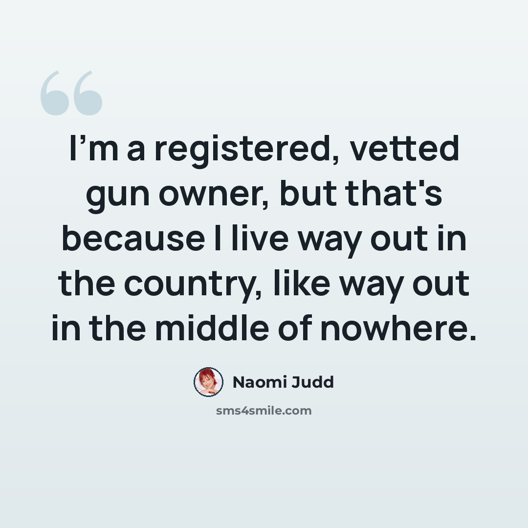 “I'm a registered, vetted gun owner, but that's because I live way out in the country, like way out in the middle of nowhere.” quote by Naomi Judd