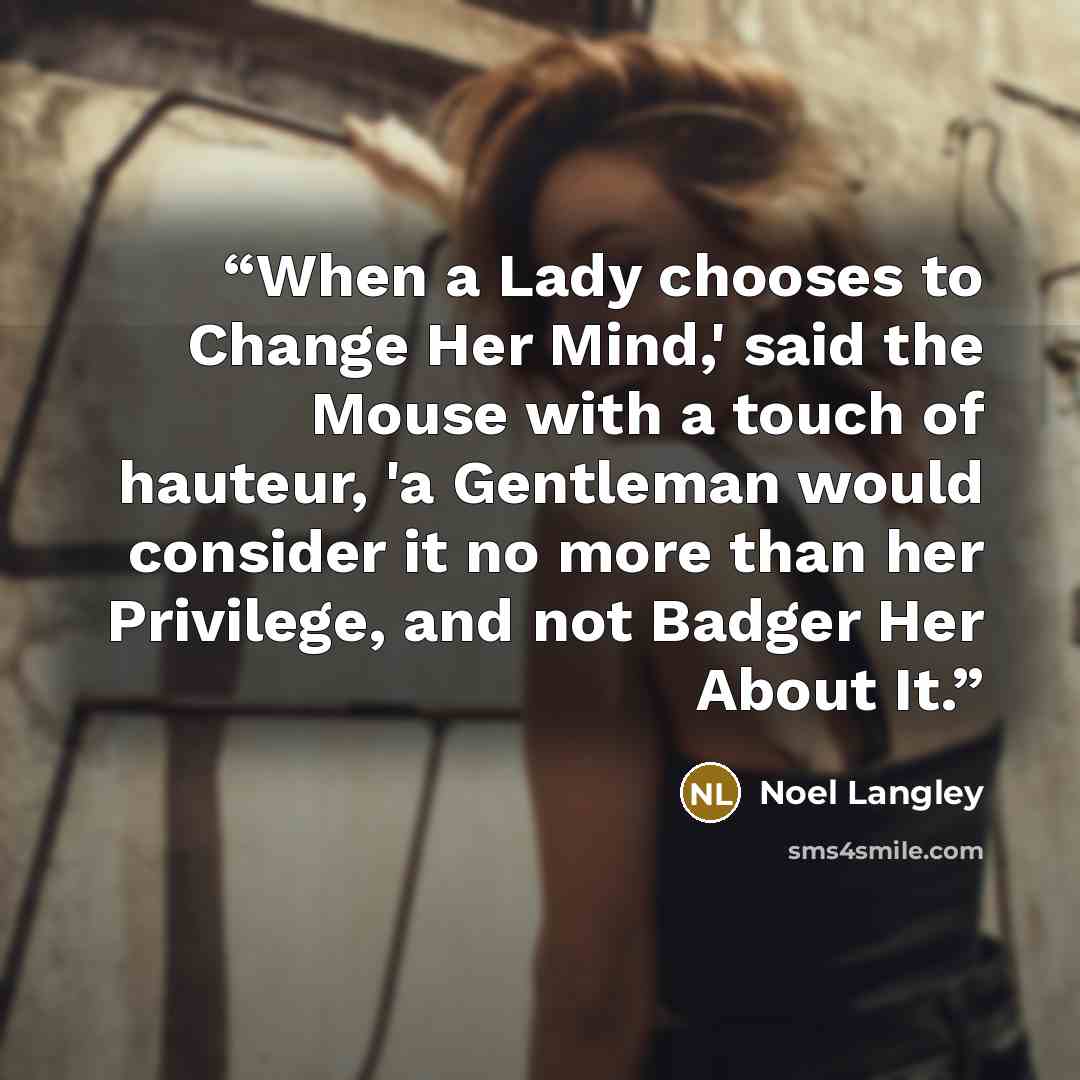 “When a Lady chooses to Change Her Mind,' said the Mouse with a touch of hauteur, 'a Gentleman would consider it no more than her Privilege, and not Badger Her About It.” quote by Noel Langley