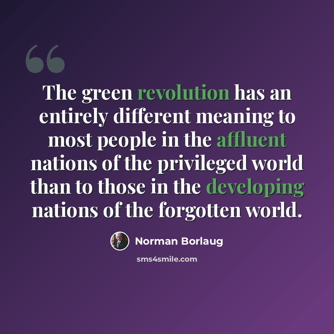 “The green revolution has an entirely different meaning to most people in the affluent nations of the privileged world than to those in the developing nations of the forgotten world.” quote by Norman Borlaug