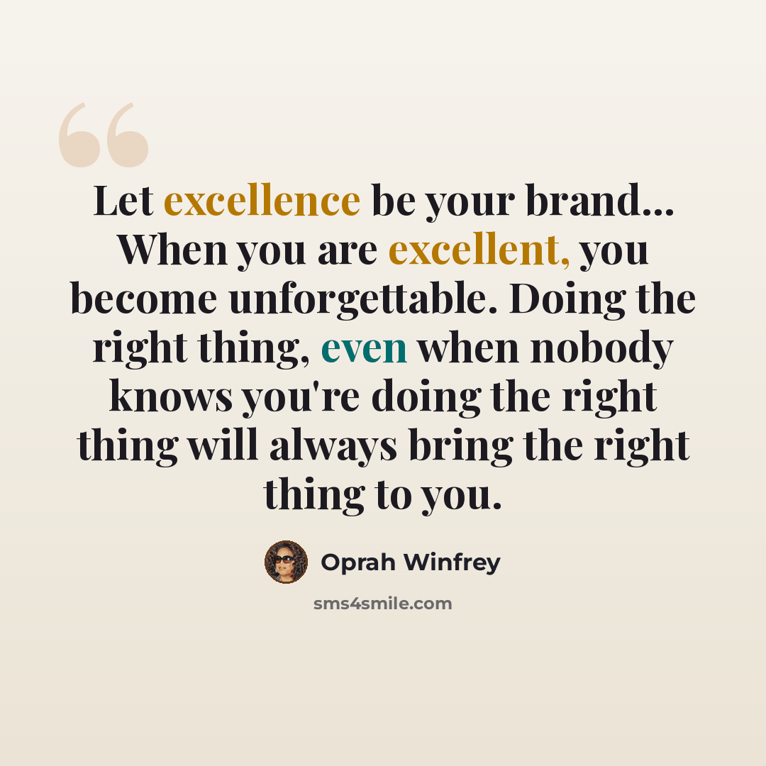 “Let excellence be your brand... When you are excellent, you become unforgettable. Doing the right thing, even when nobody knows you're doing the right thing will always bring the right thing to you.” quote by Oprah Winfrey