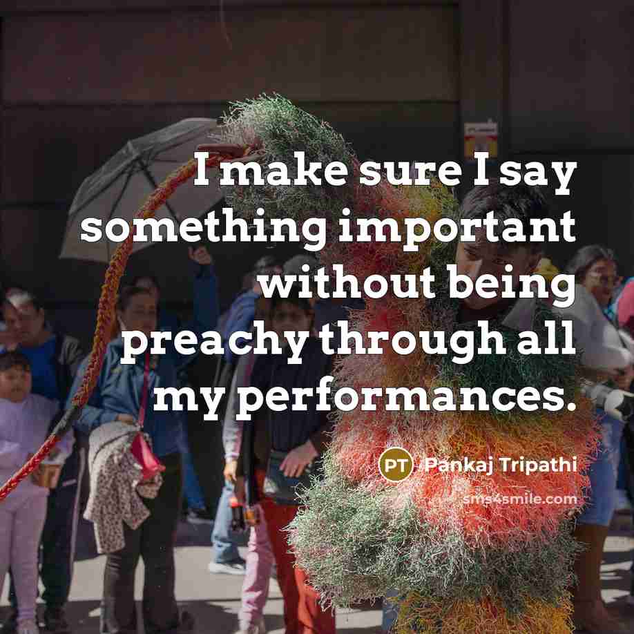 “I make sure I say something important without being preachy through all my performances.” quote by Pankaj Tripathi