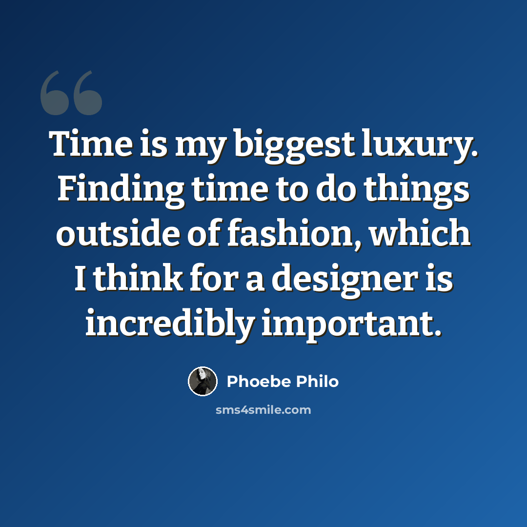 “Time is my biggest luxury. Finding time to do things outside of fashion, which I think for a designer is incredibly important.” quote by Phoebe Philo