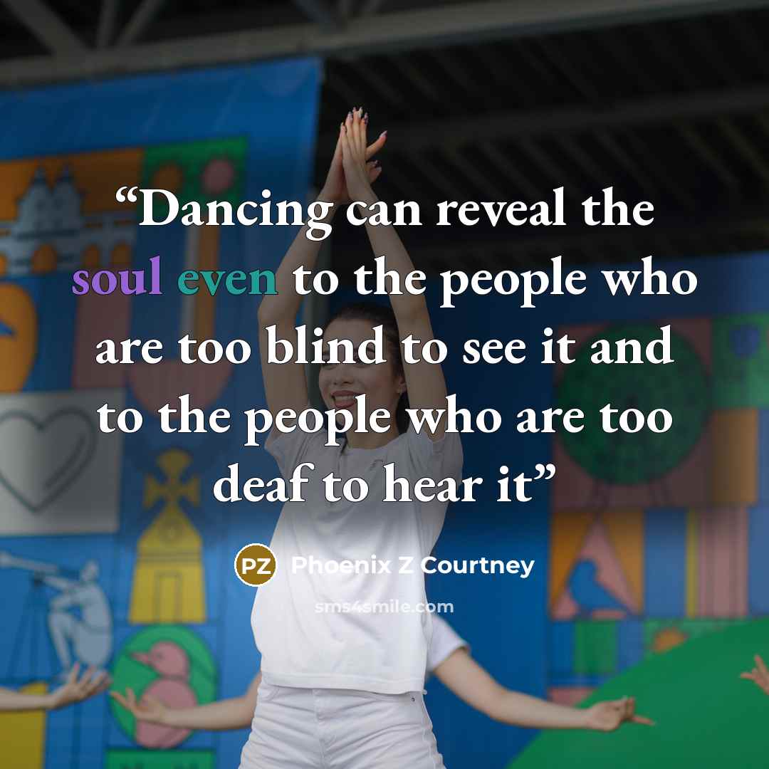 “Dancing can reveal the soul even to the people who are too blind to see it and to the people who are too deaf to hear it” quote by Phoenix Z Courtney