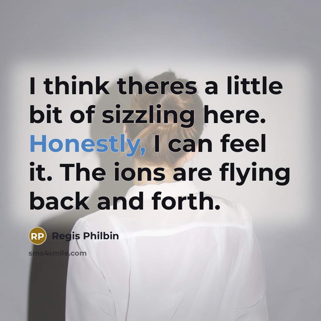 “I think theres a little bit of sizzling here. Honestly, I can feel it. The ions are flying back and forth.” quote by Regis Philbin