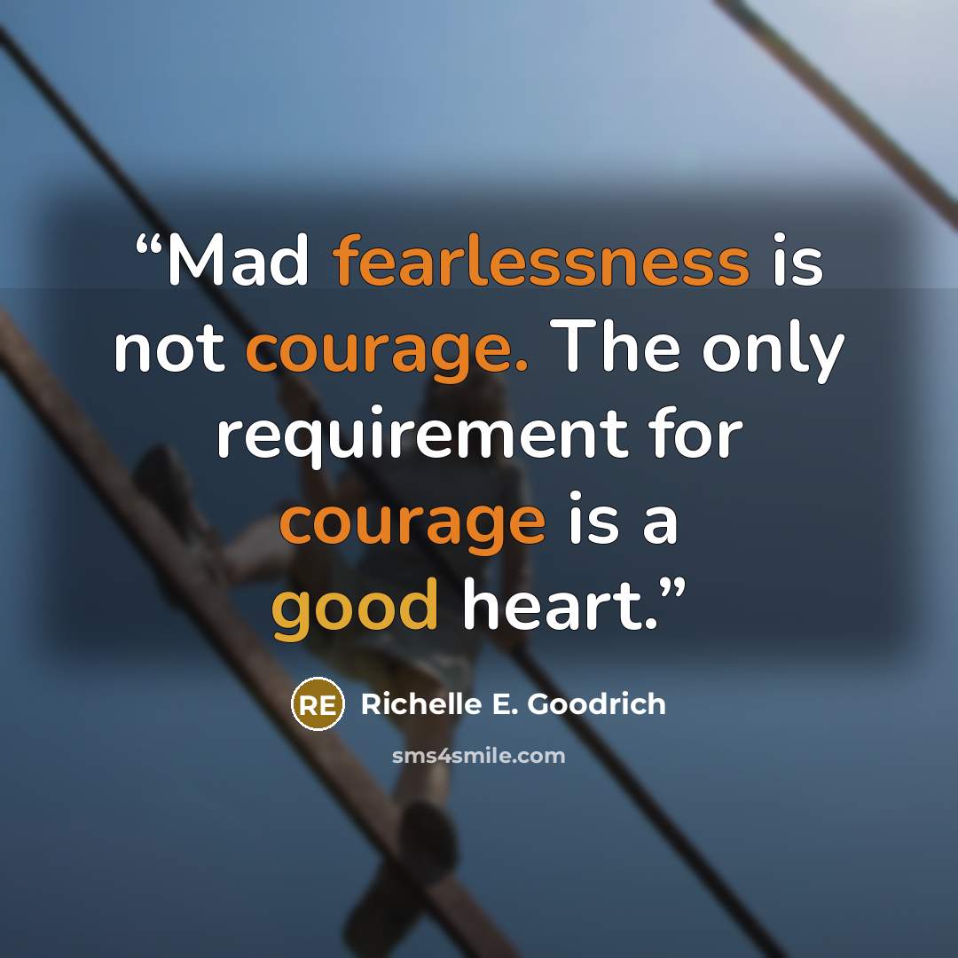 “Mad fearlessness is not courage. The only requirement for courage is a good heart.” quote by Richelle E. Goodrich