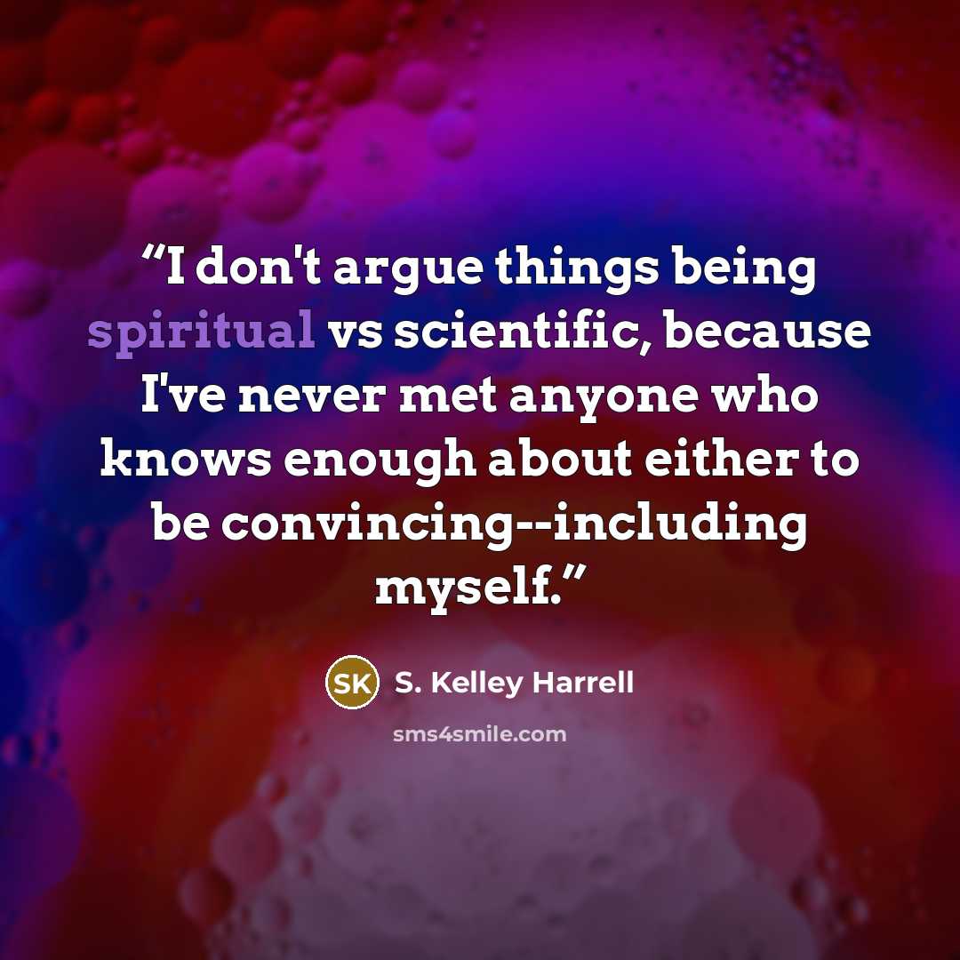 “I don't argue things being spiritual vs scientific, because I've never met anyone who knows enough about either to be convincing--including myself.” quote by S. Kelley Harrell