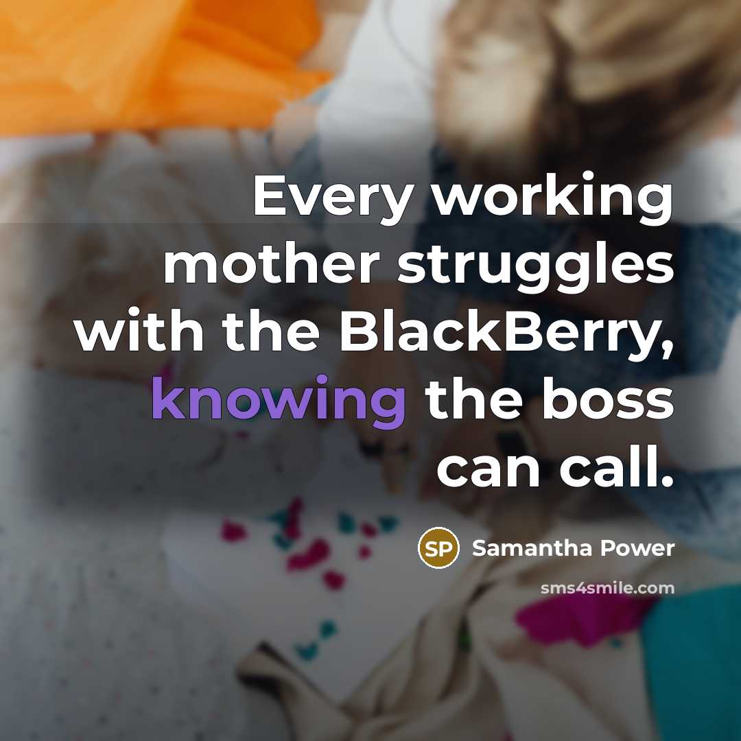 “Every working mother struggles with the BlackBerry, knowing the boss can call.” quote by Samantha Power