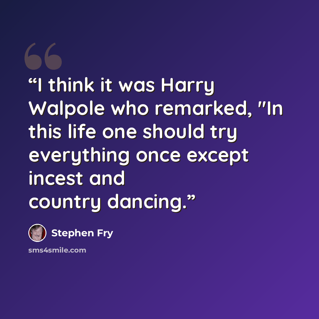 “I think it was Harry Walpole who remarked, "In this life one should try everything once except incest and country dancing.” quote by Stephen Fry