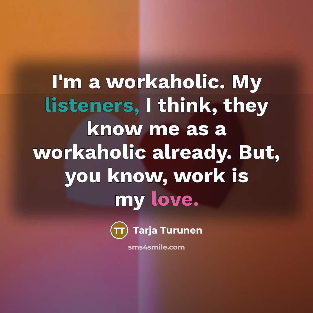 “I'm a workaholic. My listeners, I think, they know me as a workaholic already. But, you know, work is my love.” quote by Tarja Turunen