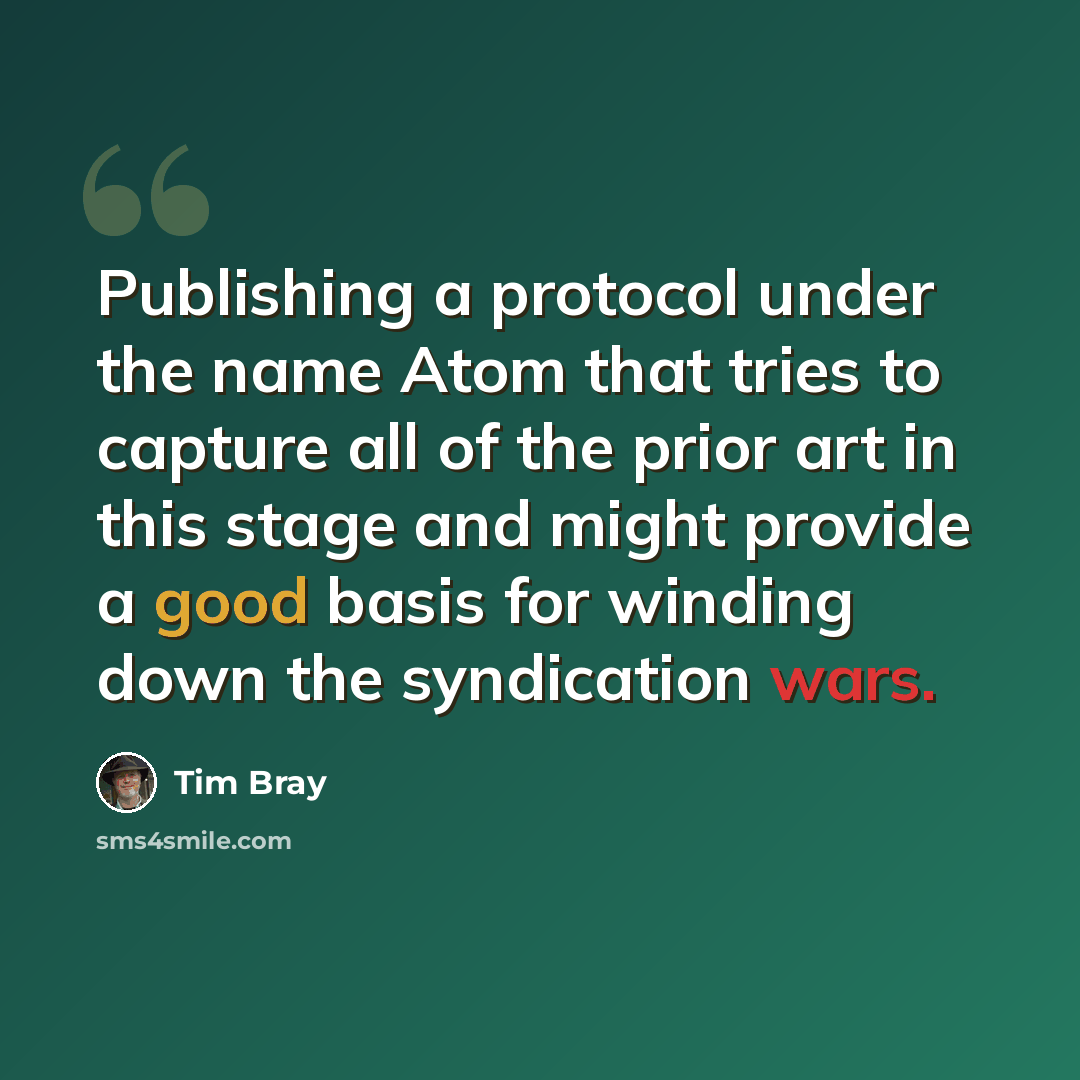 “Publishing a protocol under the name Atom that tries to capture all of the prior art in this stage and might provide a good basis for winding down the syndication wars.” quote by Tim Bray