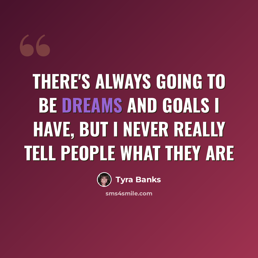 “There's always going to be dreams and goals I have, but I never really tell people what they are” quote by Tyra Banks