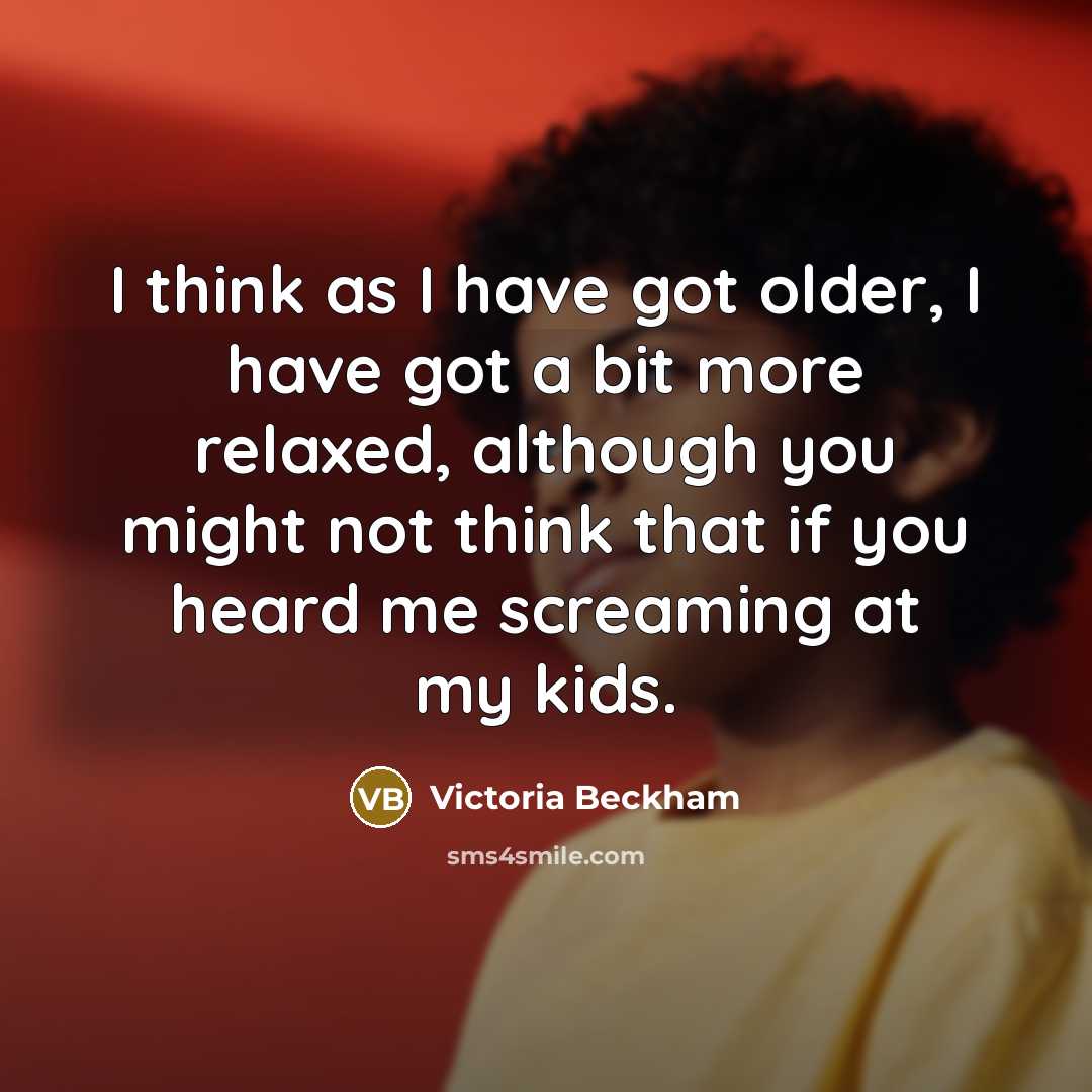 “I think as I have got older, I have got a bit more relaxed, although you might not think that if you heard me screaming at my kids.” quote by Victoria Beckham