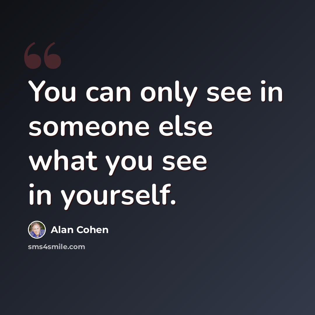“You can only see in someone else what you see in yourself.” quote by Alan Cohen