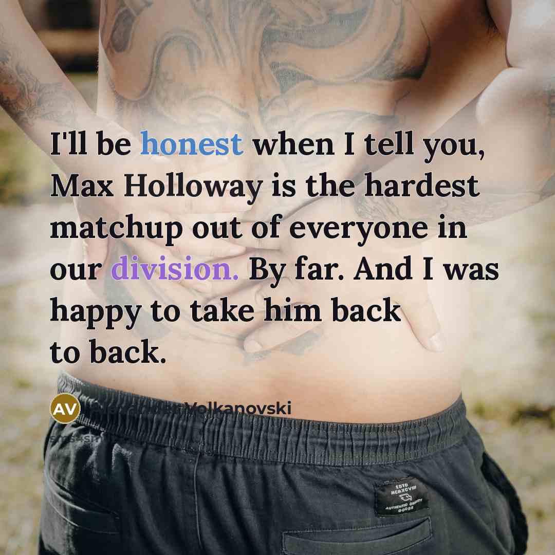 “I'll be honest when I tell you, Max Holloway is the hardest matchup out of everyone in our division. By far. And I was happy to take him back to back.” quote by Alexander Volkanovski