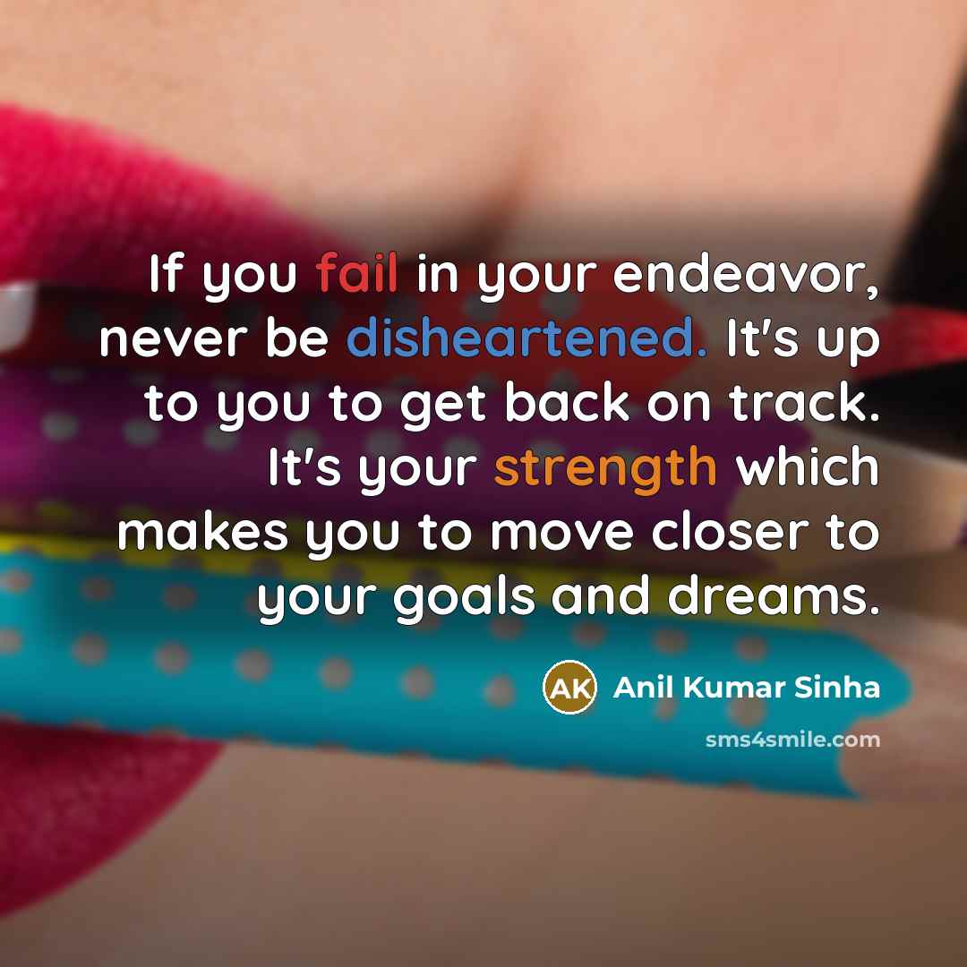 “If you fail in your endeavor, never be disheartened. It's up to you to get back on track. It's your strength which makes you to move closer to your goals and dreams.” quote by Anil Kumar Sinha