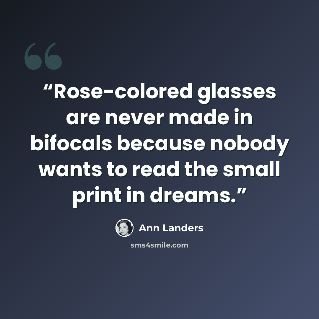 “Rose-colored glasses are never made in bifocals because nobody wants to read the small print in dreams.” quote by Ann Landers