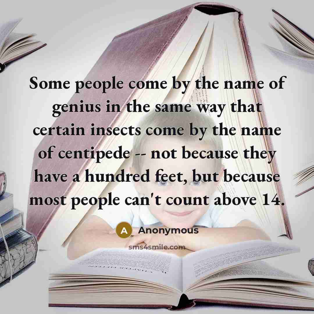 “Some people come by the name of genius in the same way that certain insects come by the name of centipede -- not because they have a hundred feet, but because most people can't count above 14.” quote by Anonymous