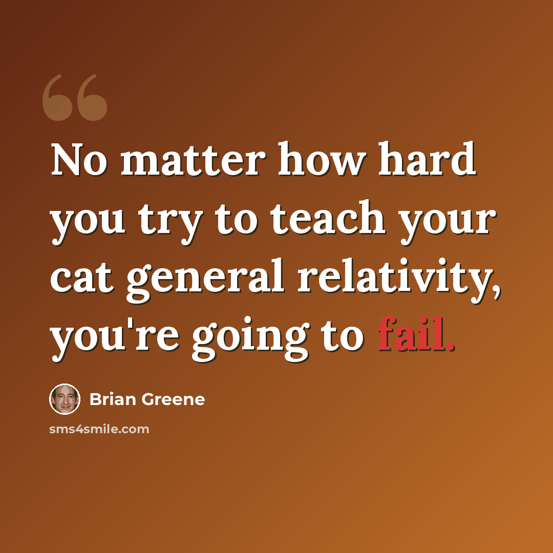 “No matter how hard you try to teach your cat general relativity, you're going to fail.” quote by Brian Greene