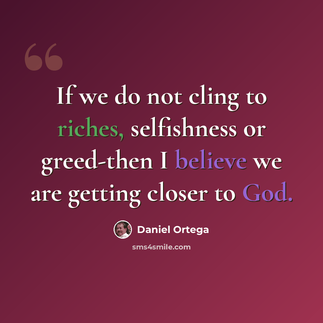 “If we do not cling to riches, selfishness or greed-then I believe we are getting closer to God.” quote by Daniel Ortega