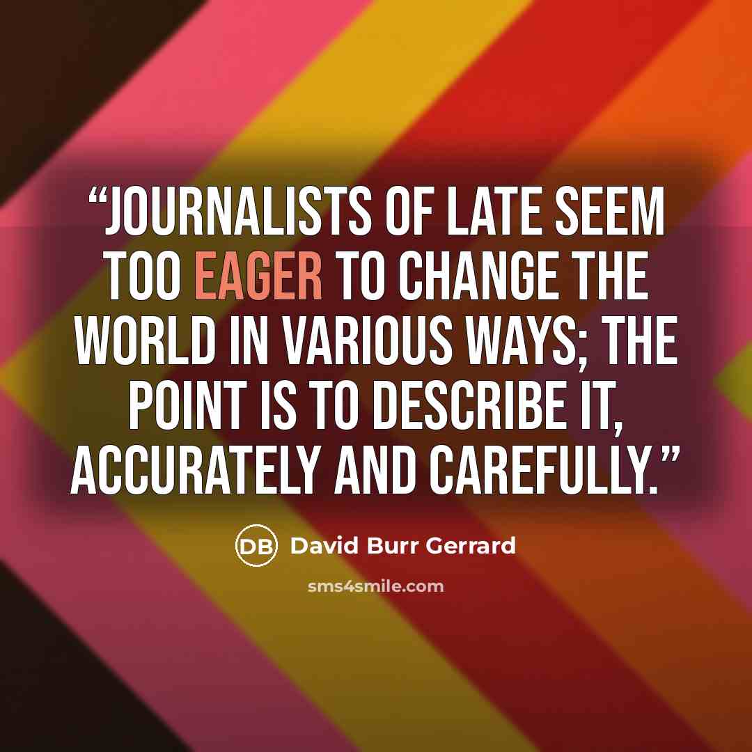 “Journalists of late seem too eager to change the world in various ways; the point is to describe it, accurately and carefully.” quote by David Burr Gerrard