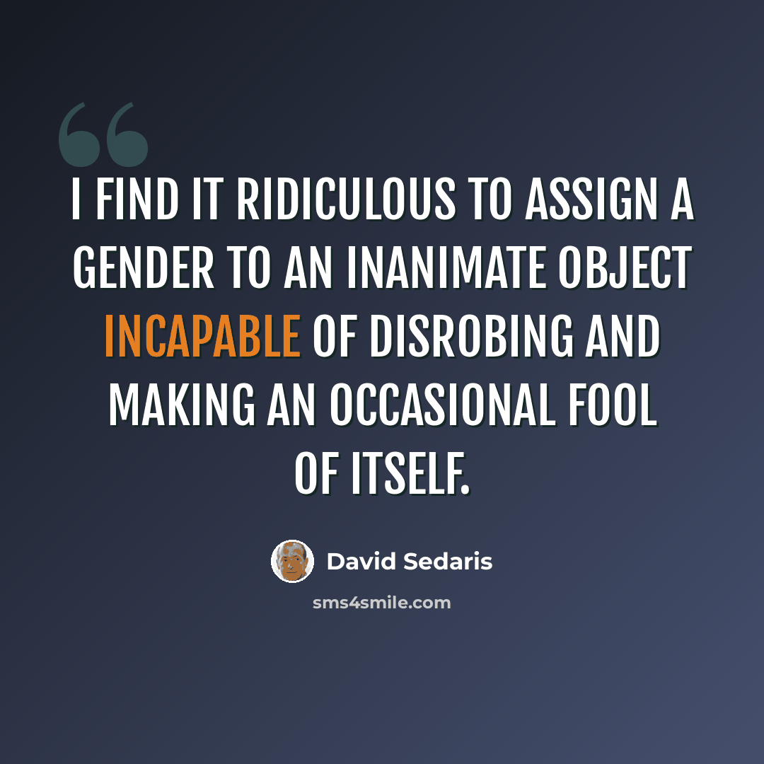 “I find it ridiculous to assign a gender to an inanimate object incapable of disrobing and making an occasional fool of itself.” quote by David Sedaris