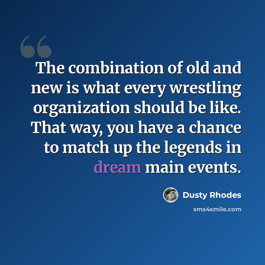 “The combination of old and new is what every wrestling organization should be like. That way, you have a chance to match up the legends in dream main events.” quote by Dusty Rhodes
