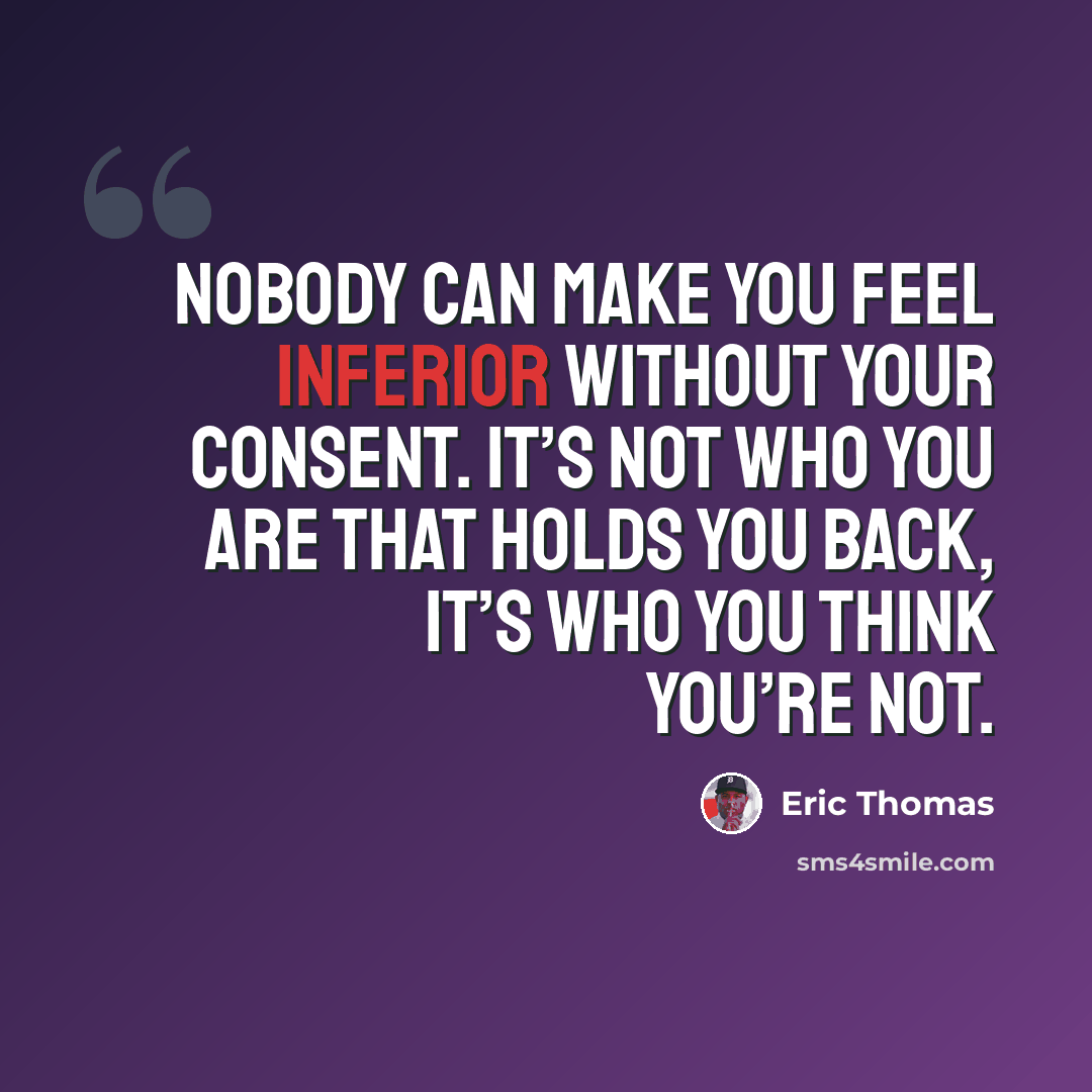 “Nobody can make you feel inferior without your consent. It’s not who you are that holds you back, it’s who you think you’re not.” quote by Eric Thomas