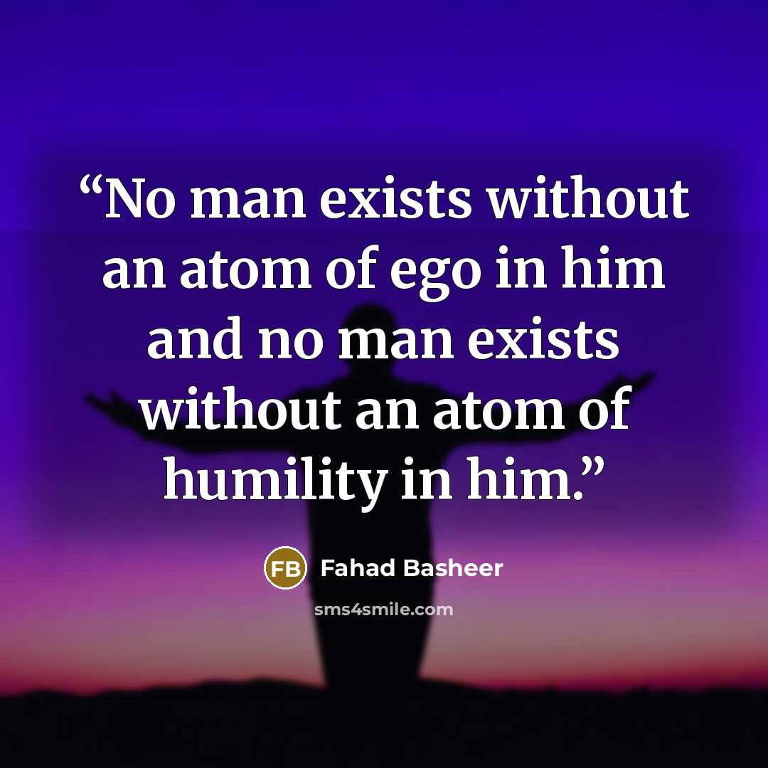 “No man exists without an atom of ego in him and no man exists without an atom of humility in him.” quote by Fahad Basheer
