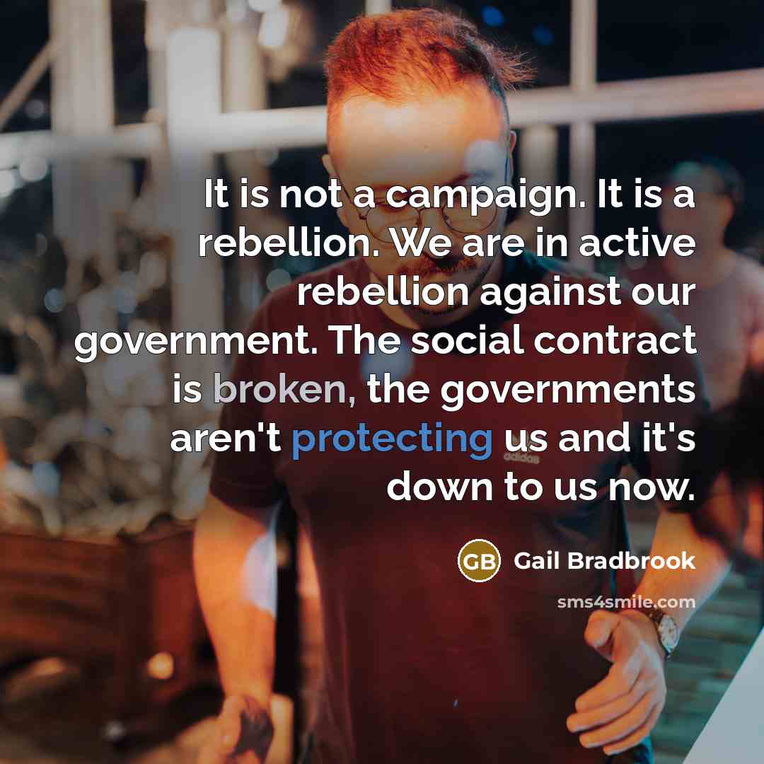“It is not a campaign. It is a rebellion. We are in active rebellion against our government. The social contract is broken, the governments aren't protecting us and it's down to us now.” quote by Gail Bradbrook