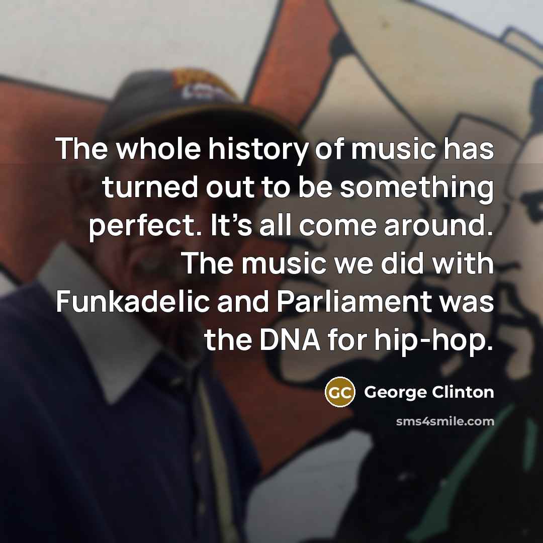“The whole history of music has turned out to be something perfect. It's all come around. The music we did with Funkadelic and Parliament was the DNA for hip-hop.” quote by George Clinton
