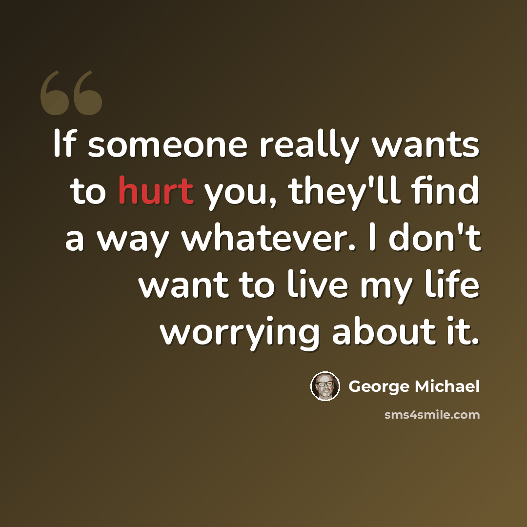 “If someone really wants to hurt you, they'll find a way whatever. I don't want to live my life worrying about it.” quote by George Michael