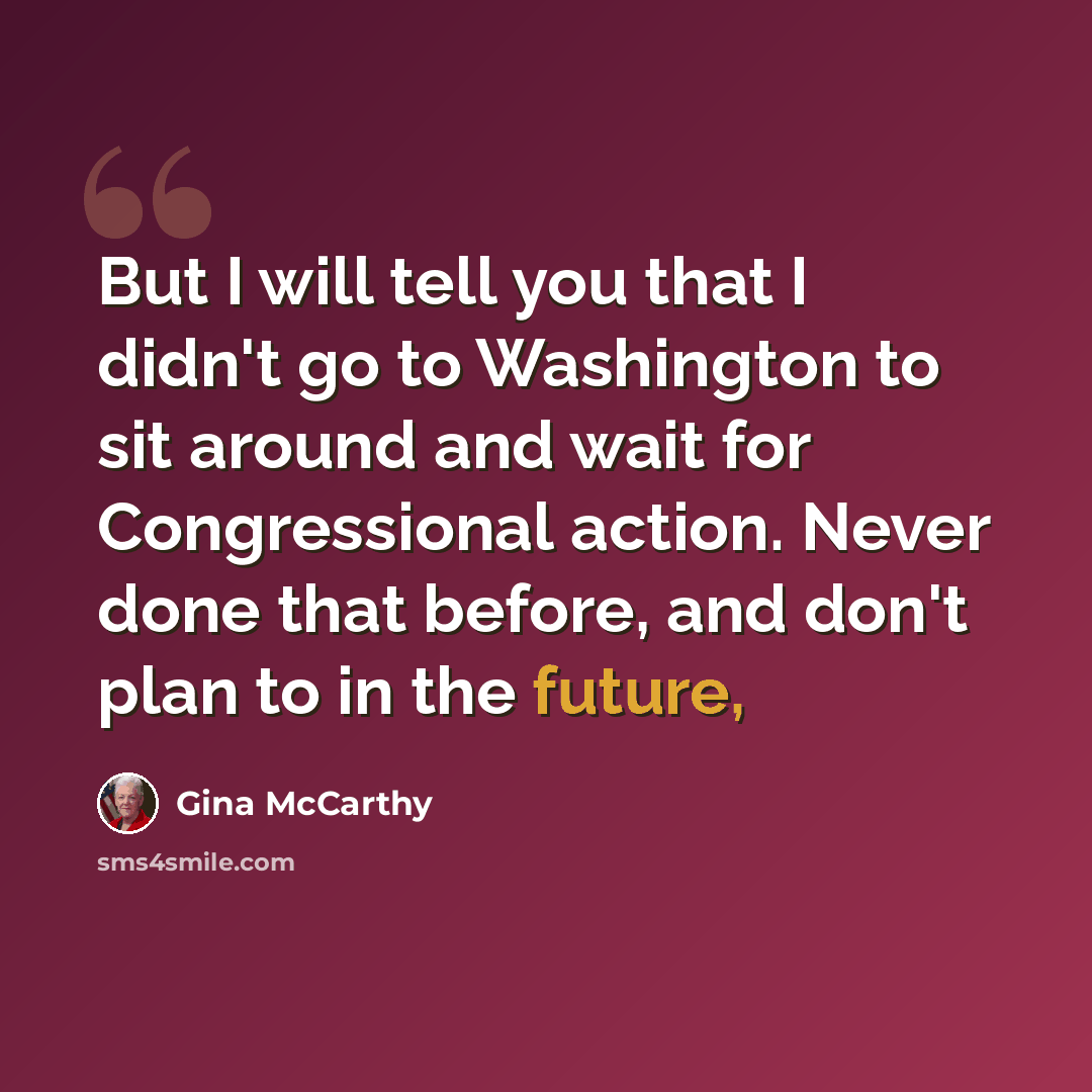 “But I will tell you that I didn't go to Washington to sit around and wait for Congressional action. Never done that before, and don't plan to in the future,” quote by Gina McCarthy