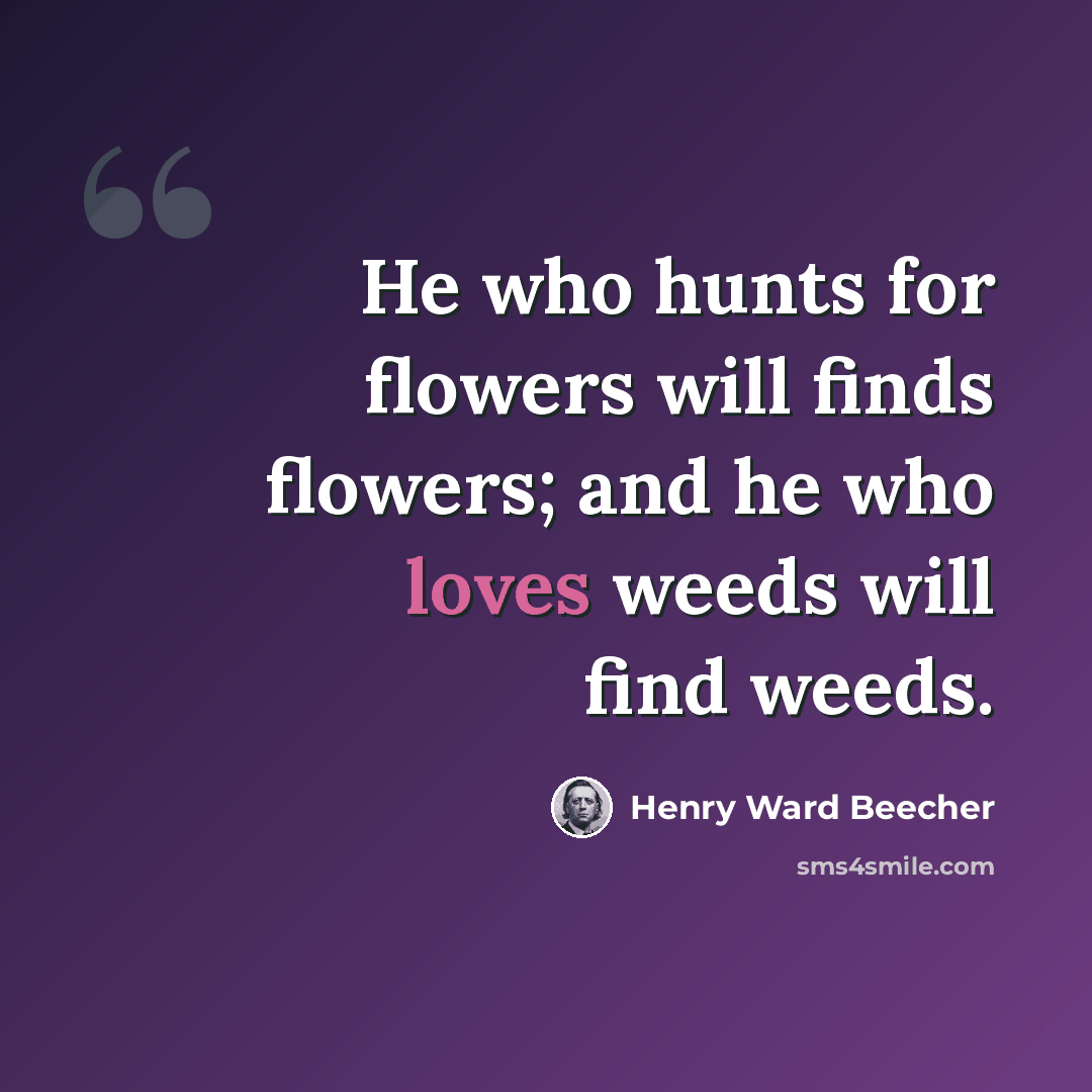 “He who hunts for flowers will finds flowers; and he who loves weeds will find weeds.” quote by Henry Ward Beecher