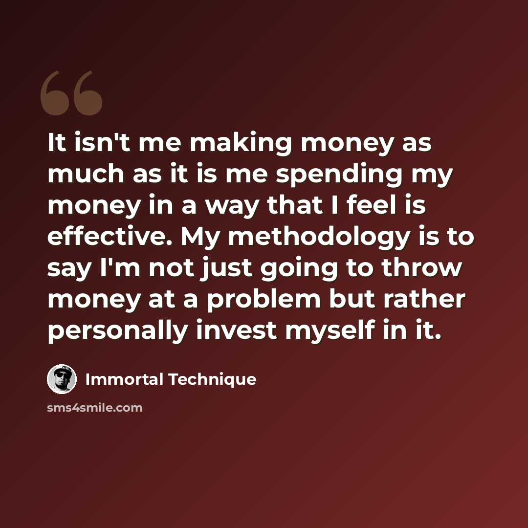 “It isn't me making money as much as it is me spending my money in a way that I feel is effective. My methodology is to say I'm not just going to throw money at a problem but rather personally invest myself in it.” quote by Immortal Technique