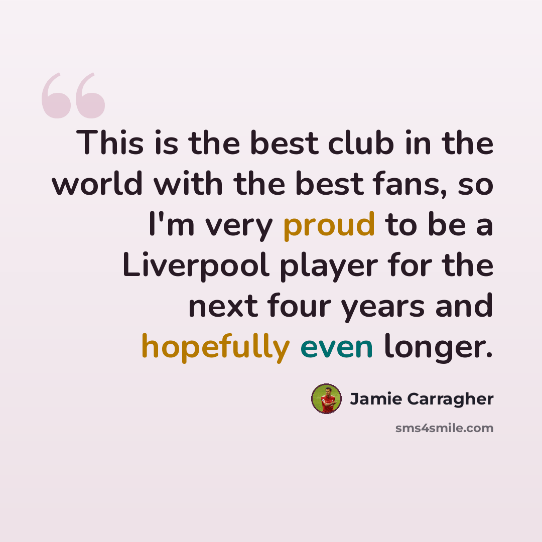 “This is the best club in the world with the best fans, so I'm very proud to be a Liverpool player for the next four years and hopefully even longer.” quote by Jamie Carragher