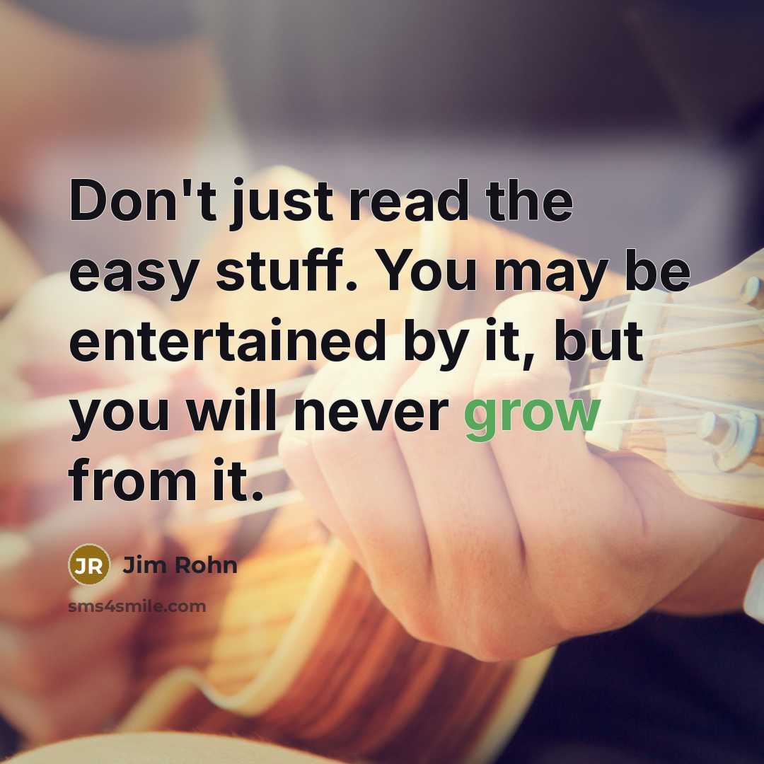 “Don't just read the easy stuff. You may be entertained by it, but you will never grow from it.” quote by Jim Rohn
