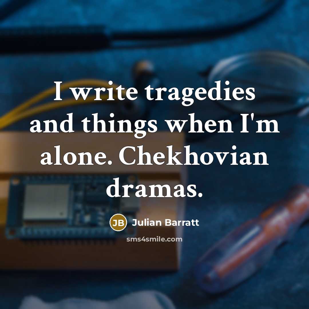 “I write tragedies and things when I'm alone. Chekhovian dramas.” quote by Julian Barratt