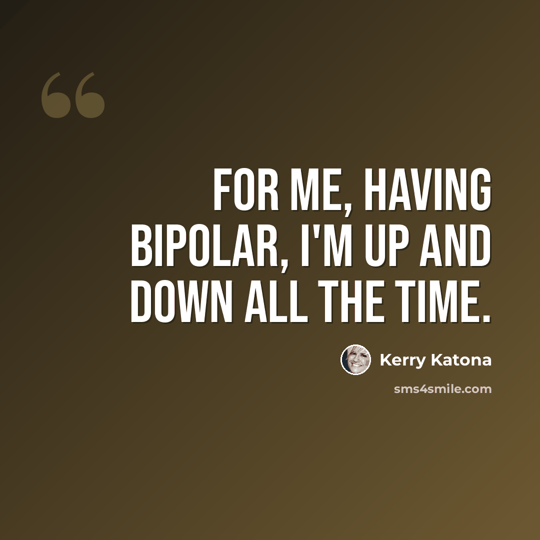 “For me, having bipolar, I'm up and down all the time.” quote by Kerry Katona