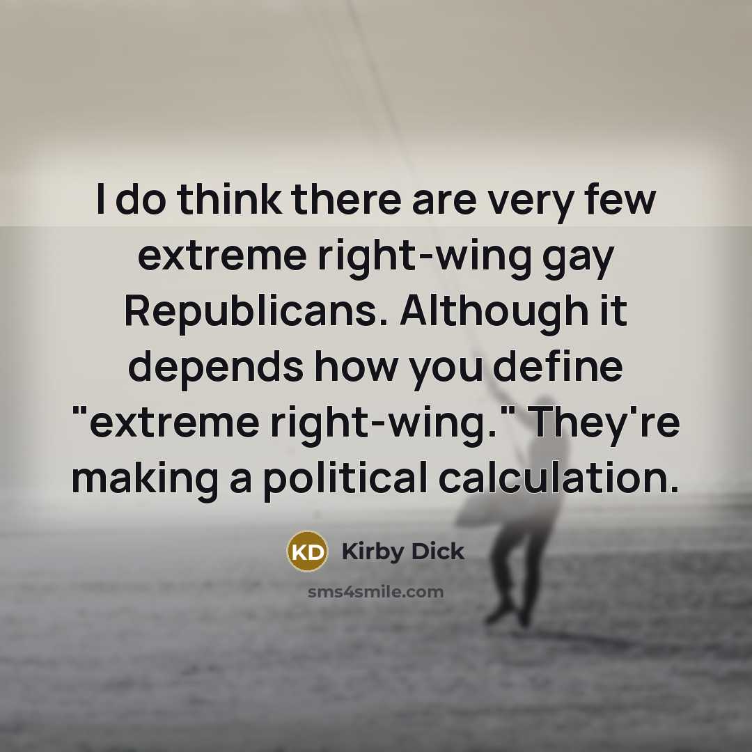 “I do think there are very few extreme right-wing gay Republicans. Although it depends how you define "extreme right-wing." They're making a political calculation.” quote by Kirby Dick