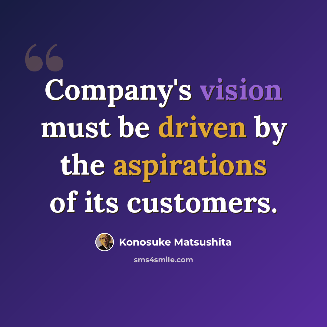 “Company's vision must be driven by the aspirations of its customers.” quote by Konosuke Matsushita