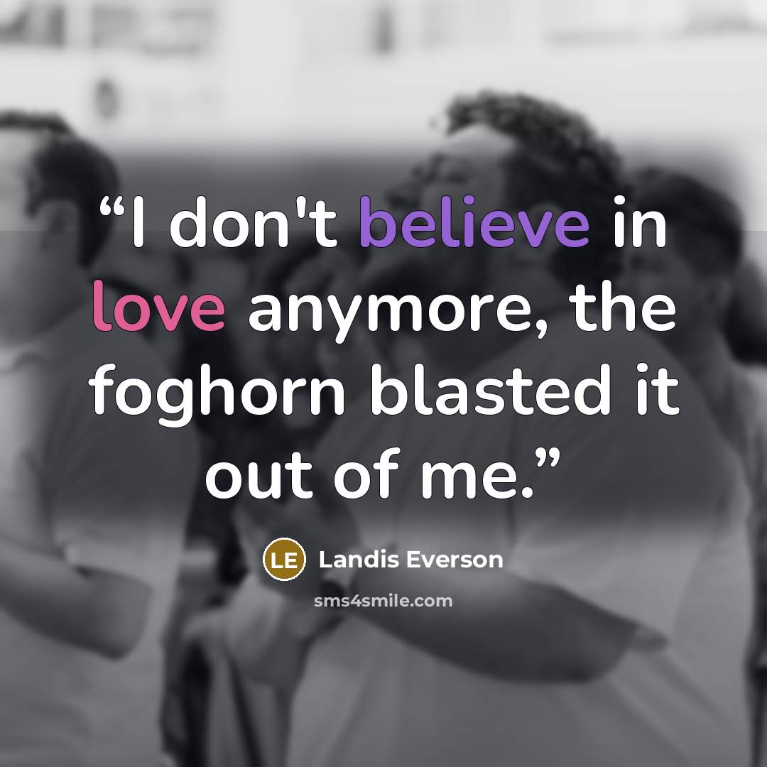 “I don't believe in love anymore, the foghorn blasted it out of me.” quote by Landis Everson