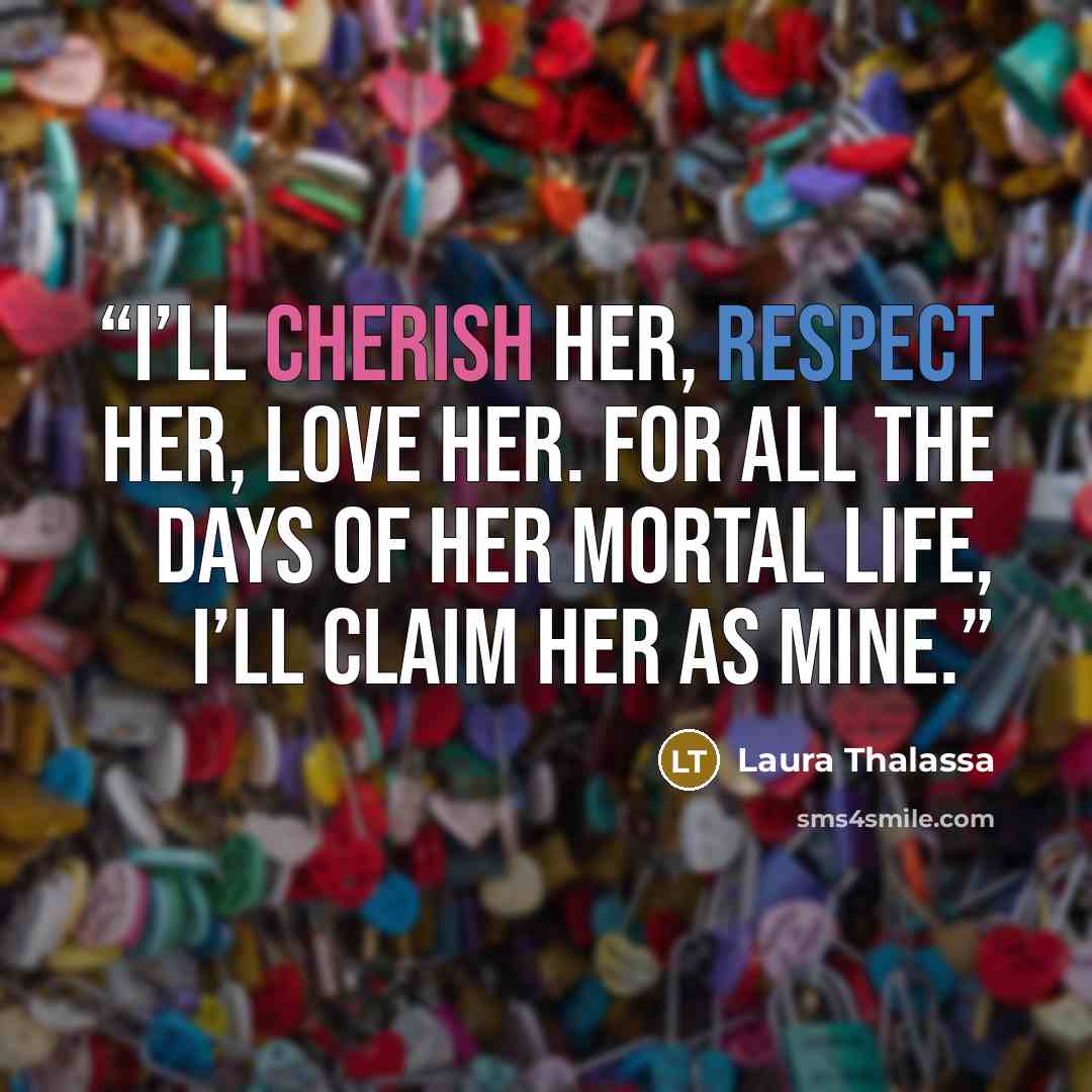 “I’ll cherish her, respect her, love her. For all the days of her mortal life, I’ll claim her as mine.” quote by Laura Thalassa