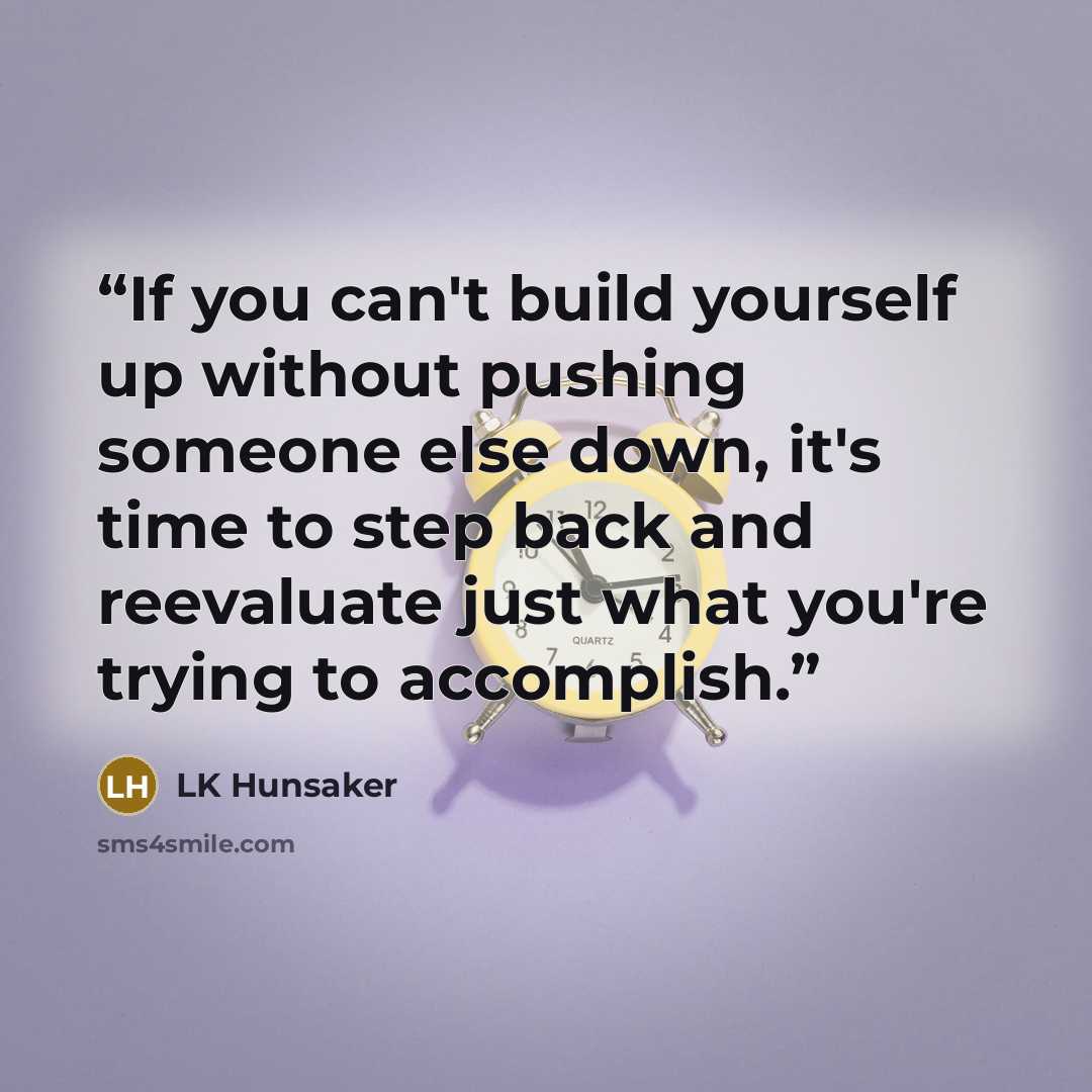 “If you can't build yourself up without pushing someone else down, it's time to step back and reevaluate just what you're trying to accomplish.” quote by LK Hunsaker