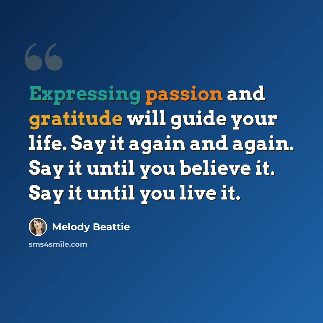 “Expressing passion and gratitude will guide your life. Say it again and again. Say it until you believe it. Say it until you live it.” quote by Melody Beattie