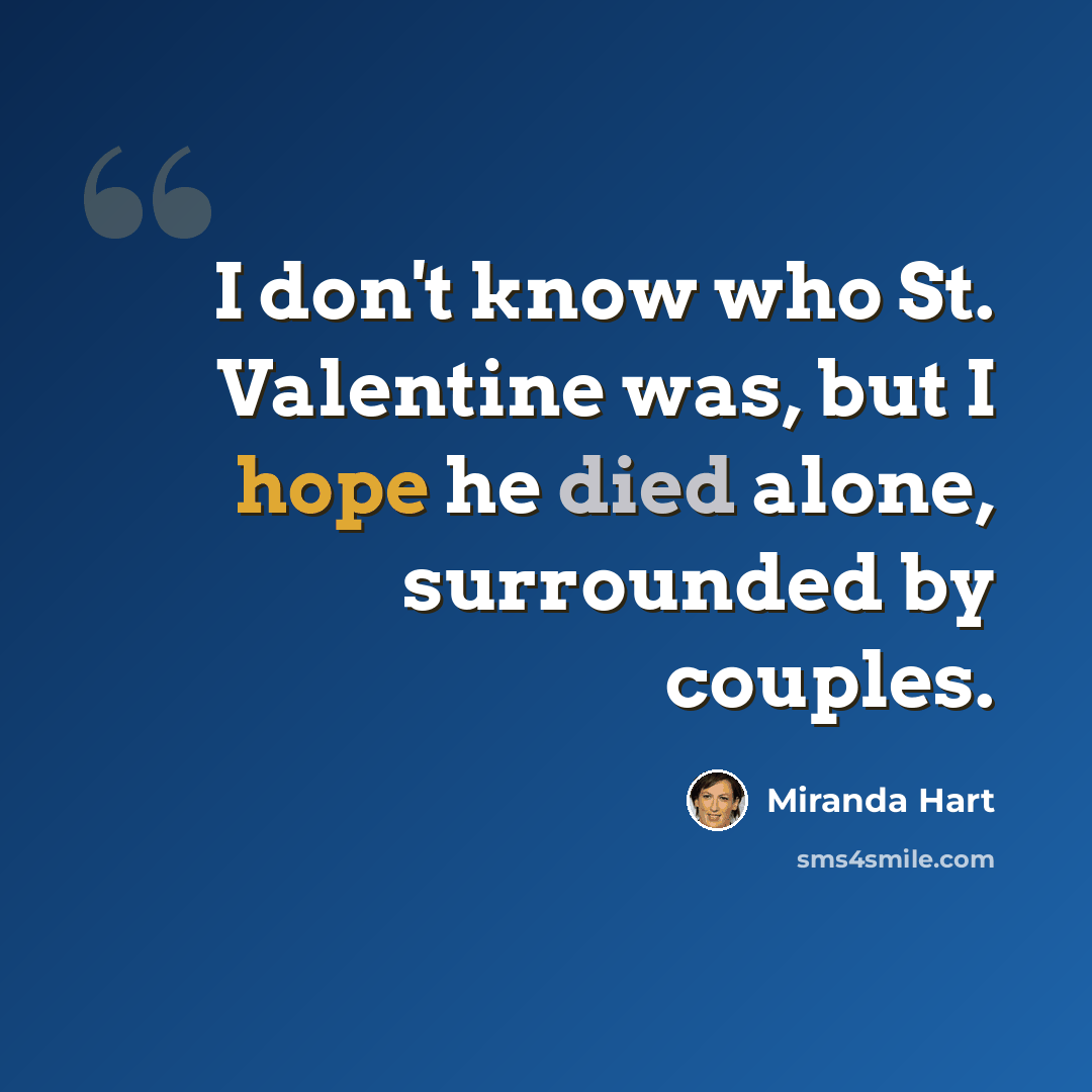 “I don't know who St. Valentine was, but I hope he died alone, surrounded by couples.” quote by Miranda Hart