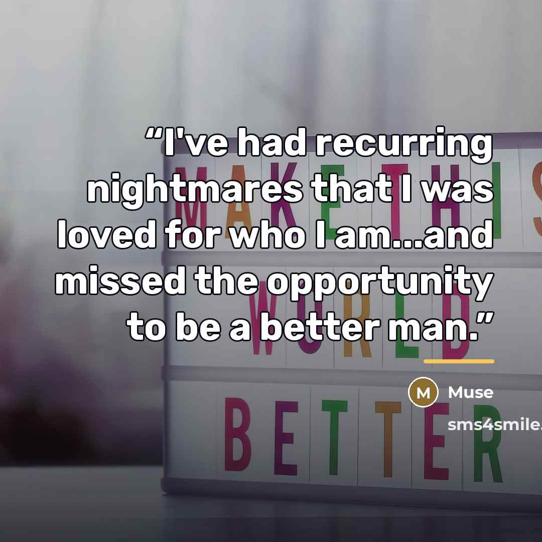 “I've had recurring nightmares that I was loved for who I am...and missed the opportunity to be a better man.” quote by Muse